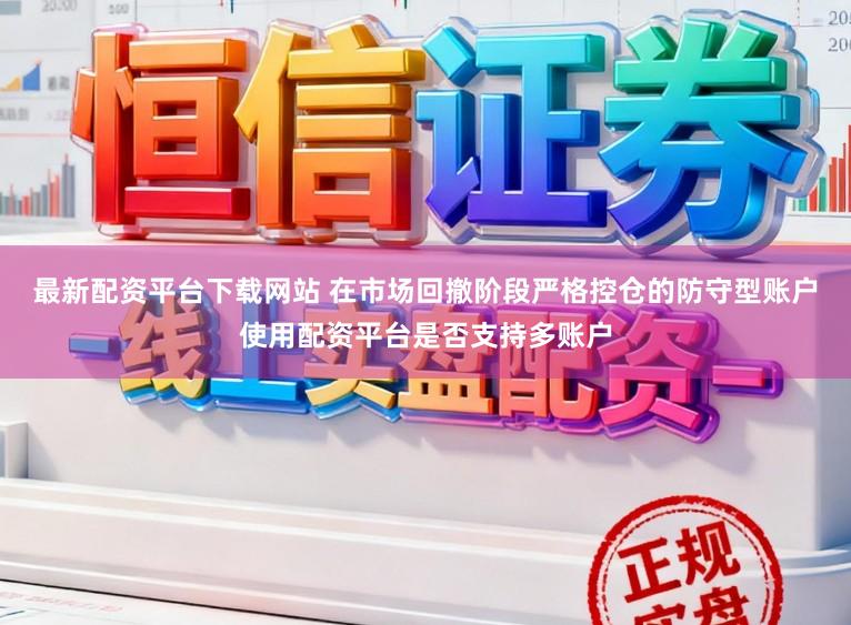 最新配资平台下载网站 在市场回撤阶段严格控仓的防守型账户使用配资平台是否支持多账户