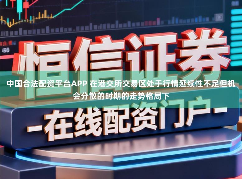 中国合法配资平台APP 在港交所交易区处于行情延续性不足但机会分散的时期的走势格局下