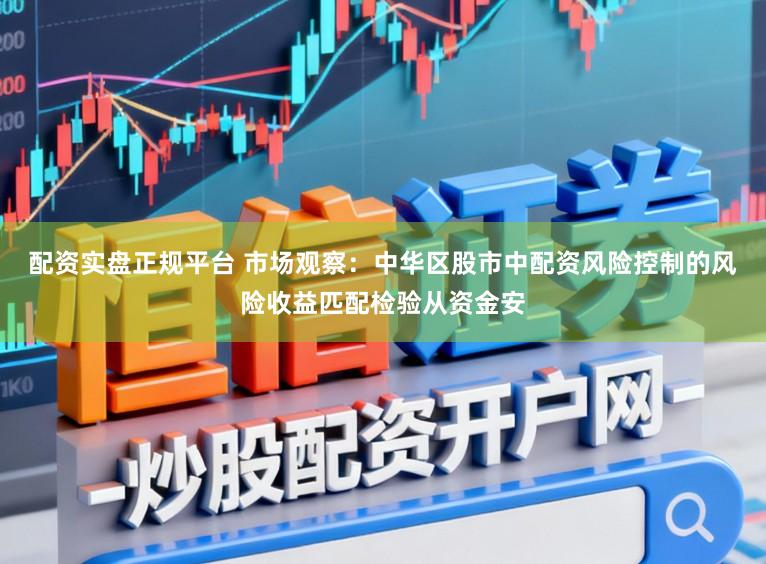 配资实盘正规平台 市场观察：中华区股市中配资风险控制的风险收益匹配检验从资金安
