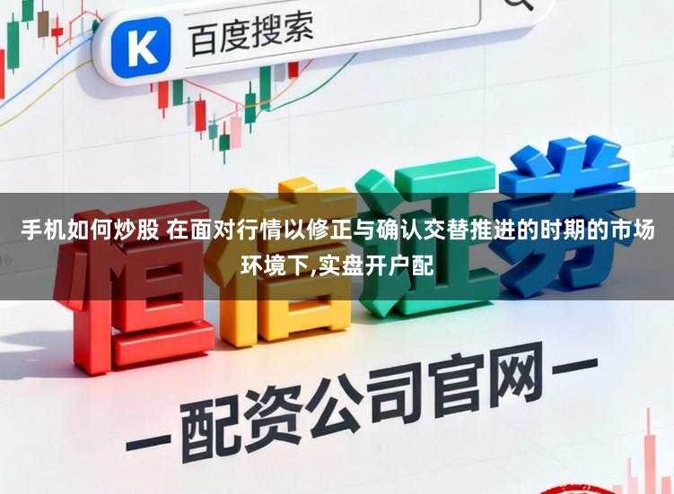 手机如何炒股 在面对行情以修正与确认交替推进的时期的市场环境下，实盘开户配