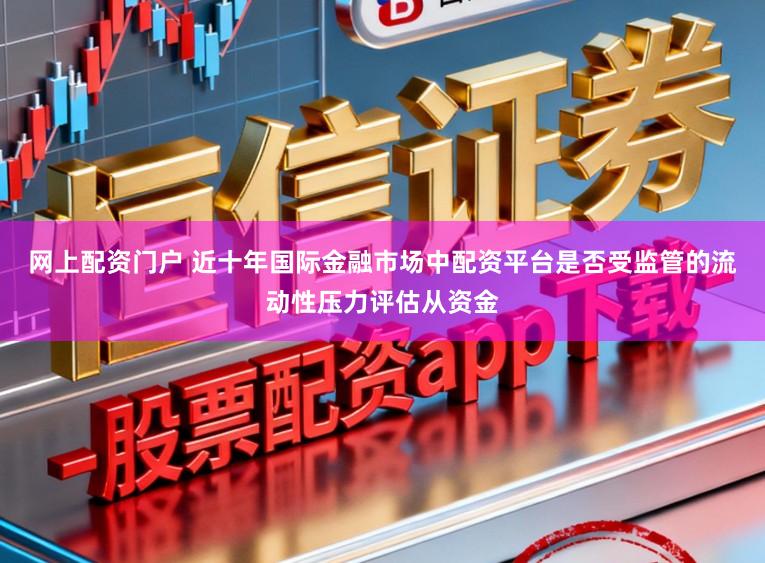 网上配资门户 近十年国际金融市场中配资平台是否受监管的流动性压力评估从资金