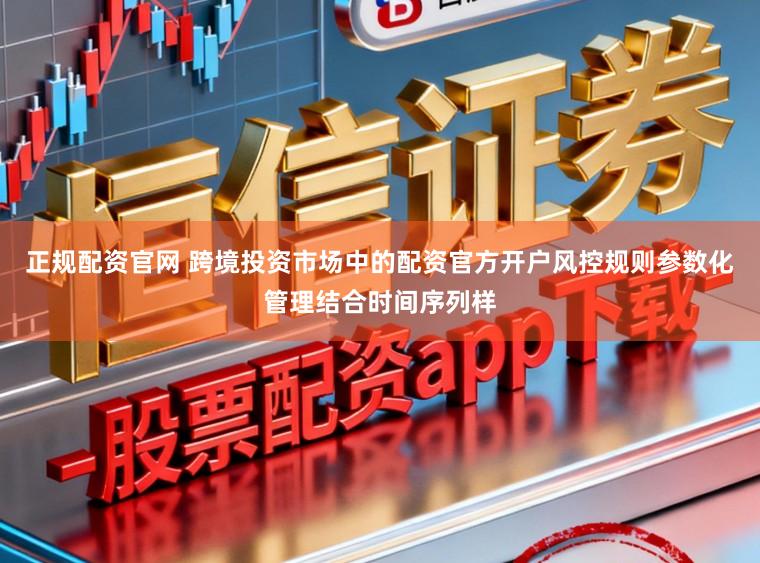 正规配资官网 跨境投资市场中的配资官方开户风控规则参数化管理结合时间序列样