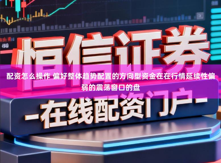 配资怎么操作 偏好整体趋势配置的方向型资金在在行情延续性偏弱的震荡窗口的盘