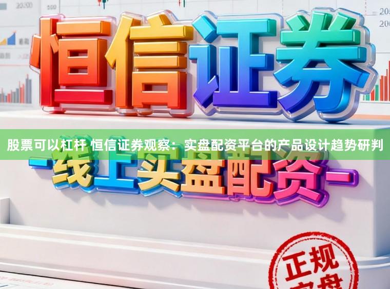 股票可以杠杆 恒信证券观察：实盘配资平台的产品设计趋势研判