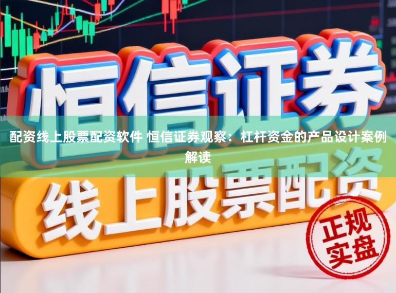 配资线上股票配资软件 恒信证券观察：杠杆资金的产品设计案例解读
