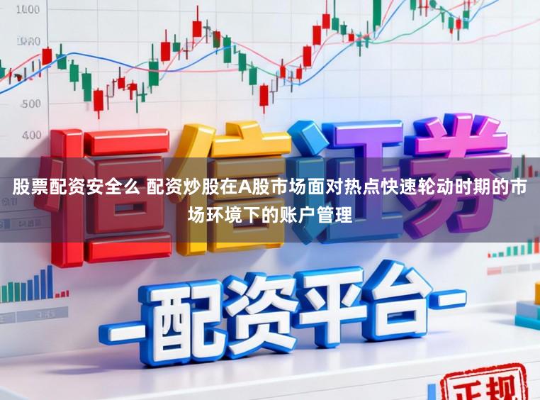 股票配资安全么 配资炒股在A股市场面对热点快速轮动时期的市场环境下的账户管理