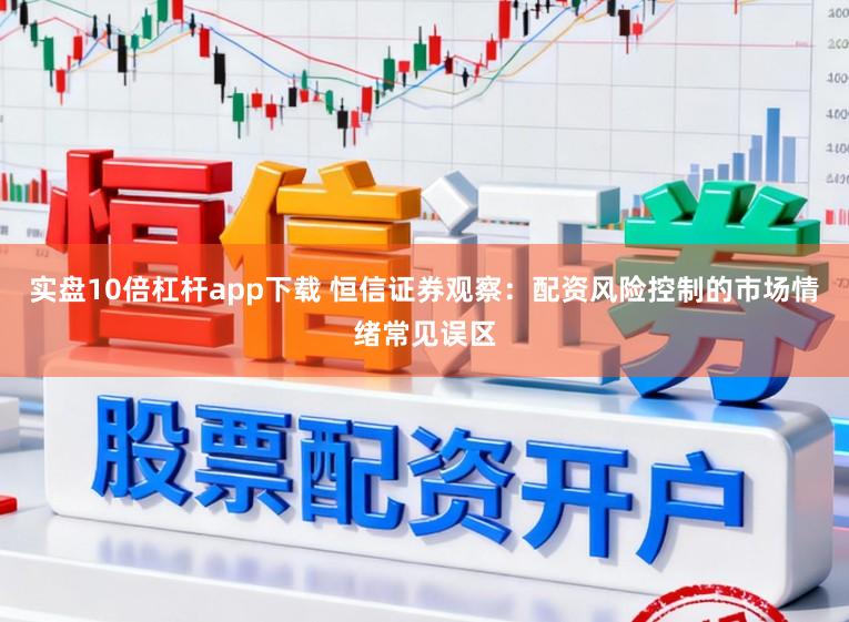 实盘10倍杠杆app下载 恒信证券观察：配资风险控制的市场情绪常见误区