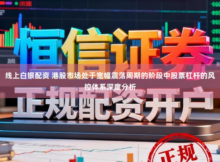 线上白银配资 港股市场处于宽幅震荡周期的阶段中股票杠杆的风控体系深度分析