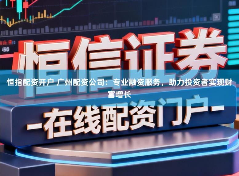 恒指配资开户 广州配资公司：专业融资服务，助力投资者实现财富增长