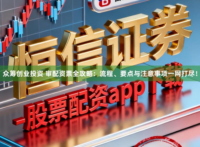 众筹创业投资 审配资票全攻略：流程、要点与注意事项一网打尽！