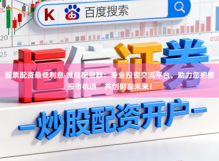 股票配资最低利息 微信配资群：专业投资交流平台，助力您把握股市机遇，共创财富未来！