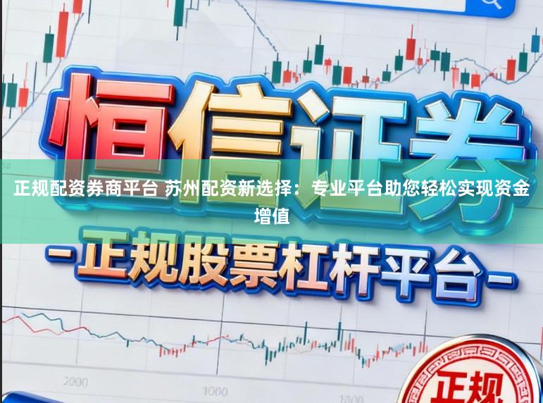 正规配资券商平台 苏州配资新选择：专业平台助您轻松实现资金增值