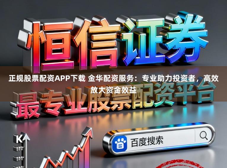 正规股票配资APP下载 金华配资服务：专业助力投资者，高效放大资金效益