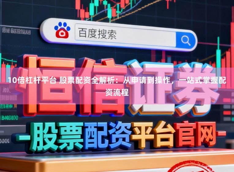 10倍杠杆平台 股票配资全解析：从申请到操作，一站式掌握配资流程