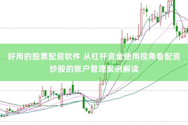 好用的股票配资软件 从杠杆资金使用视角看配资炒股的账户管理案例解读