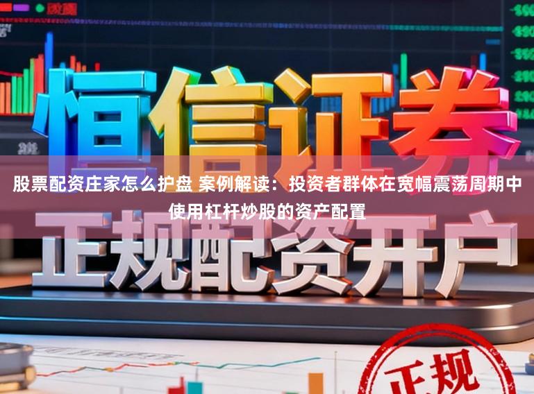 股票配资庄家怎么护盘 案例解读:投资者群体在宽幅震荡周期中使用杠杆炒股的资产配置