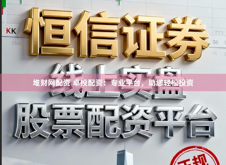 堆财网配资 卓投配资：专业平台，助您轻松投资
