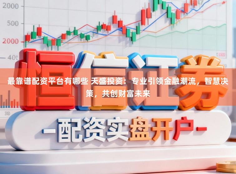 最靠谱配资平台有哪些 天盛投资:专业引领金融潮流,智慧决策,共创财富未来