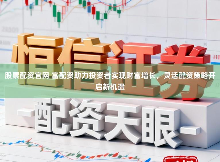 股票配资官网 富配资助力投资者实现财富增长,灵活配资策略开启新机遇