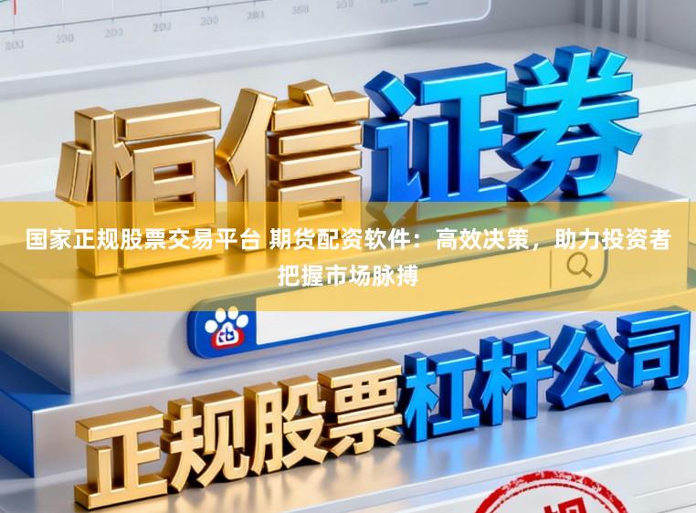 国家正规股票交易平台 期货配资软件:高效决策,助力投资者把握市场脉搏