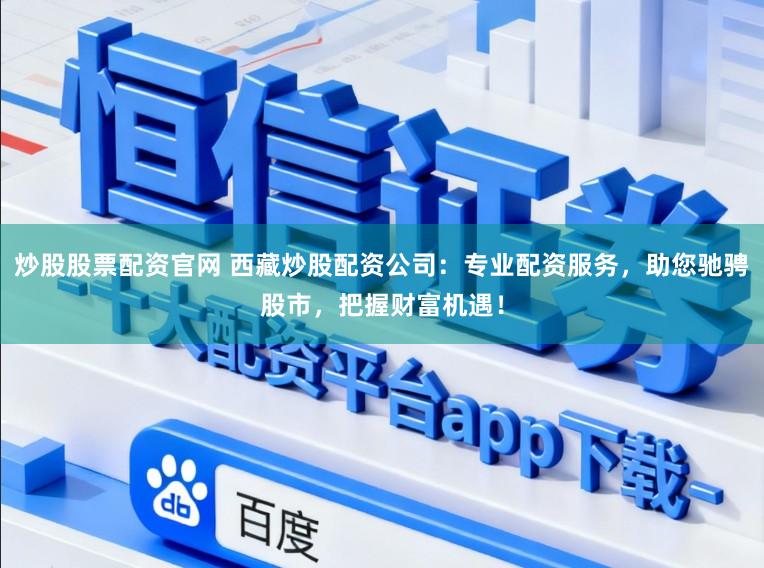 炒股股票配资官网 西藏炒股配资公司:专业配资服务,助您驰骋股市,把握财富机遇!