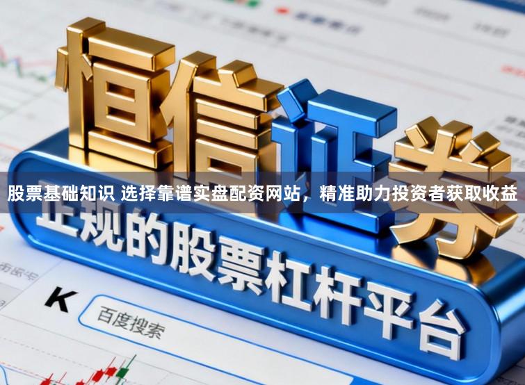 股票基础知识 选择靠谱实盘配资网站，精准助力投资者获取收益