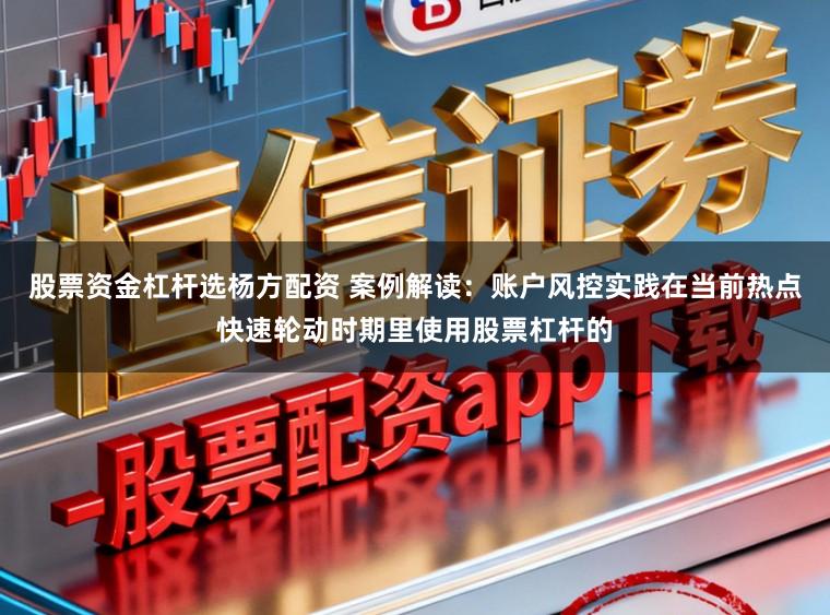 股票资金杠杆选杨方配资 案例解读：账户风控实践在当前热点快速轮动时期里使用股票杠杆的