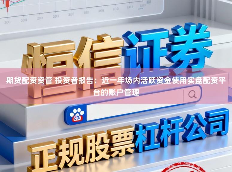 期货配资资管 投资者报告:近一年场内活跃资金使用实盘配资平台的账户管理