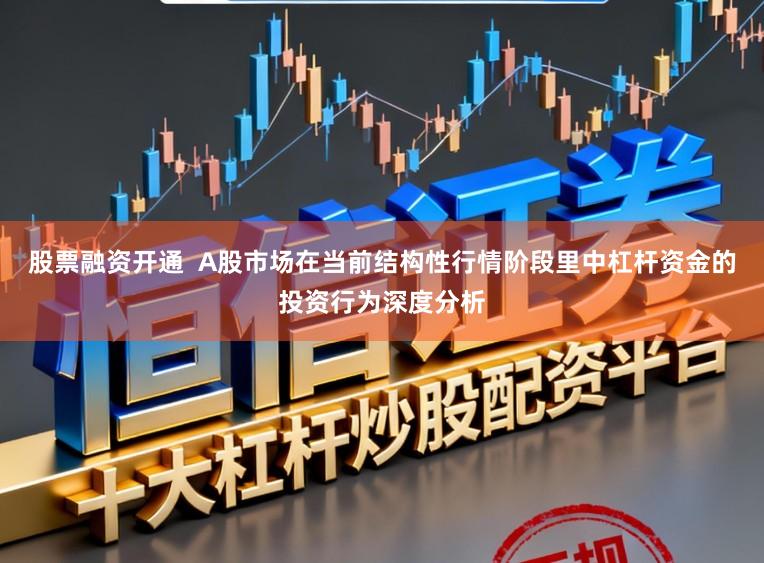 股票融资开通 A股市场在当前结构性行情阶段里中杠杆资金的投资行为深度分析