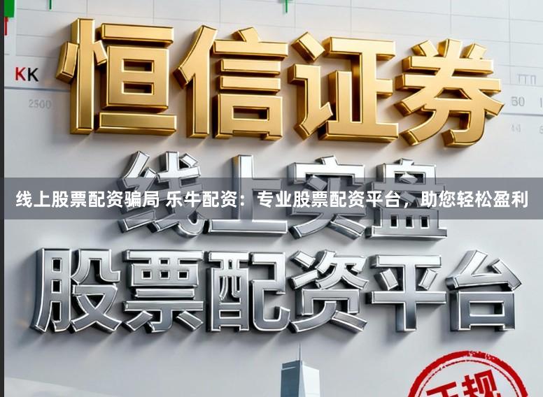 线上股票配资骗局 乐牛配资:专业股票配资平台,助您轻松盈利