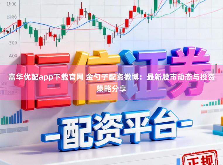富华优配app下载官网 金勺子配资微博：最新股市动态与投资策略分享