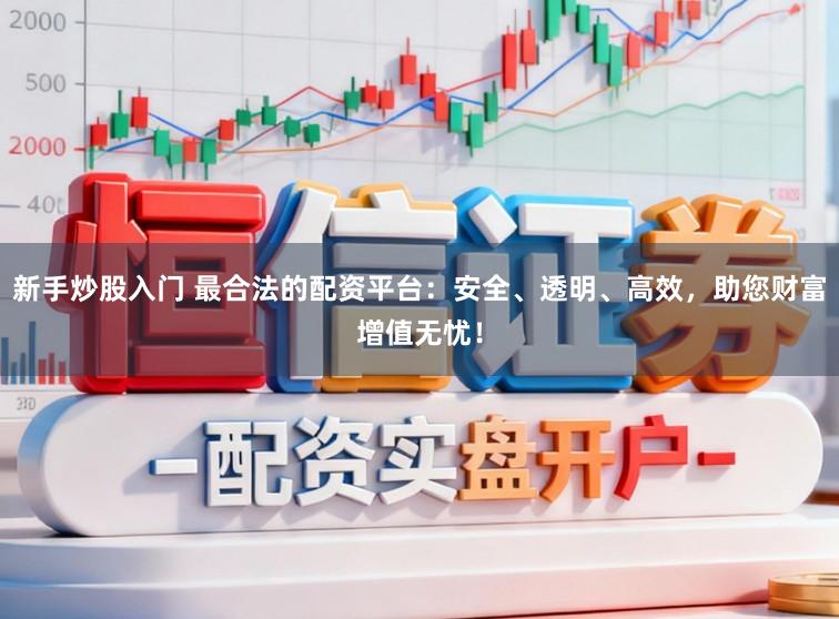 新手炒股入门 最合法的配资平台：安全、透明、高效，助您财富增值无忧！