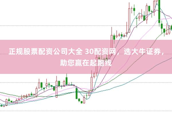 正规股票配资公司大全 30配资网，选大牛证券，助您赢在起跑线