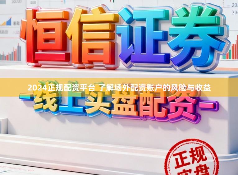 2024正规配资平台 了解场外配资账户的风险与收益