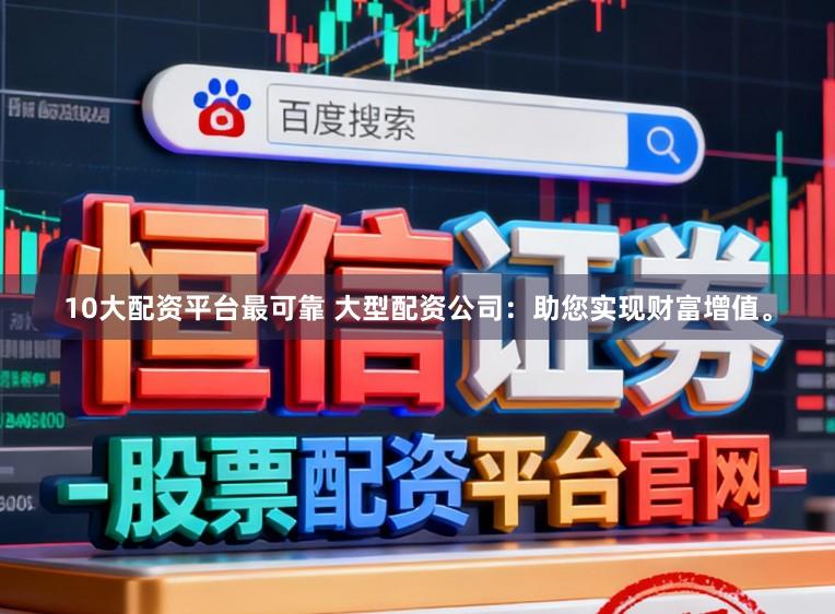 10大配资平台最可靠 大型配资公司：助您实现财富增值。