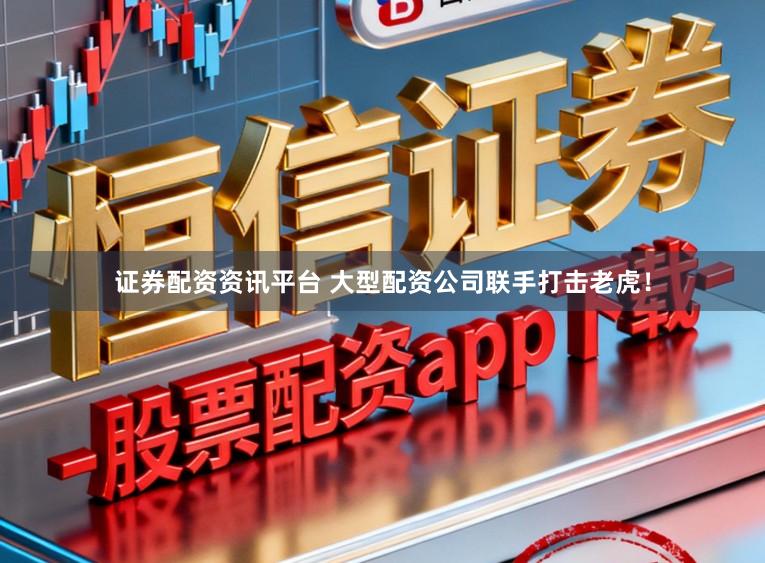 证券配资资讯平台 大型配资公司联手打击老虎！