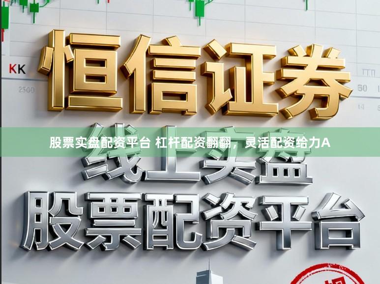 股票实盘配资平台 杠杆配资翻翻，灵活配资给力A