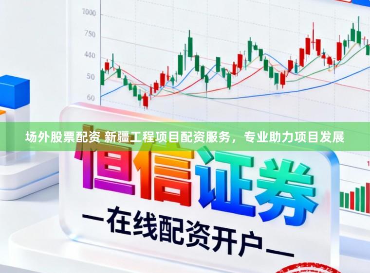 场外股票配资 新疆工程项目配资服务,专业助力项目发展