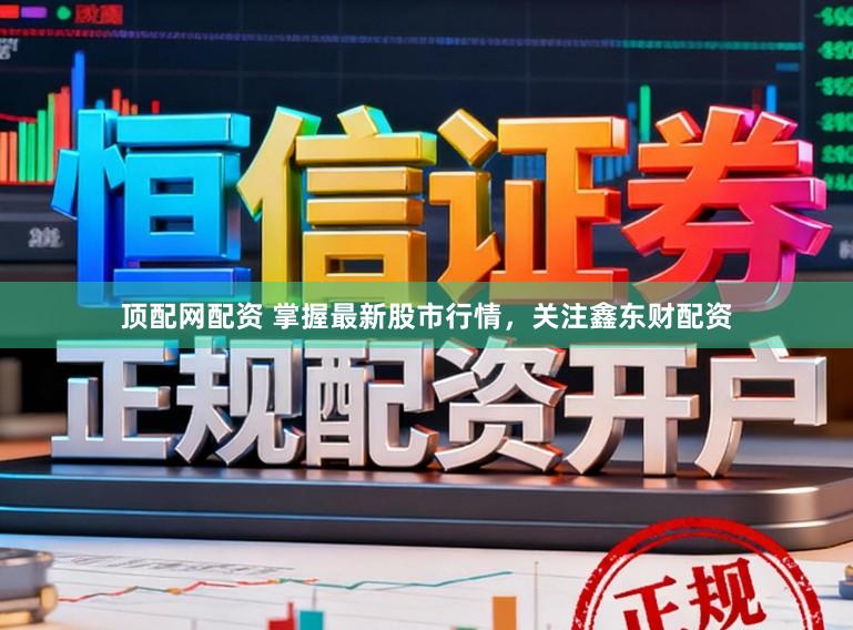 顶配网配资 掌握最新股市行情，关注鑫东财配资
