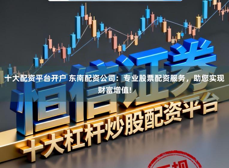 十大配资平台开户 东南配资公司：专业股票配资服务，助您实现财富增值!