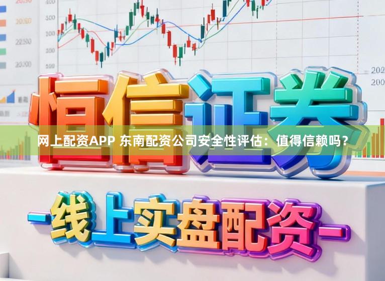 网上配资APP 东南配资公司安全性评估：值得信赖吗？