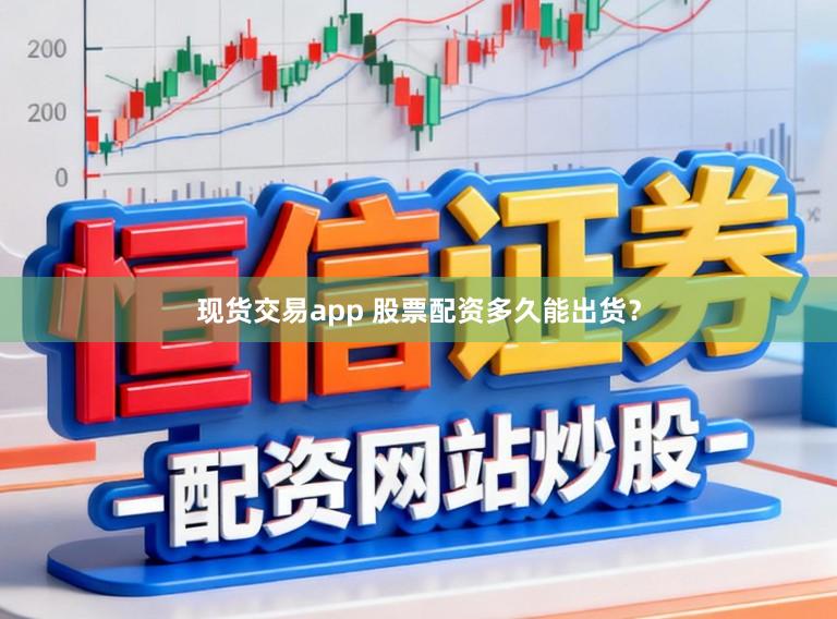现货交易app 股票配资多久能出货？