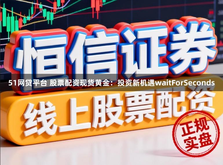 51网贷平台 股票配资现货黄金：投资新机遇waitForSeconds