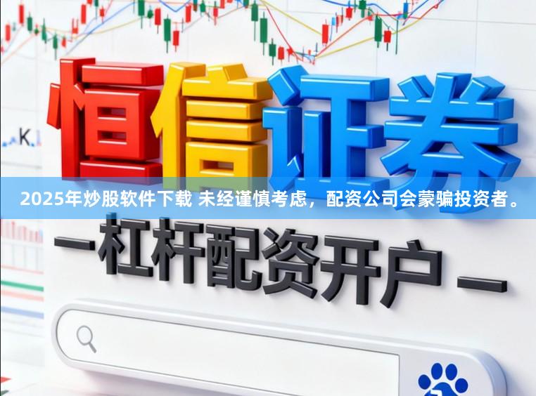 2025年炒股软件下载 未经谨慎考虑，配资公司会蒙骗投资者。