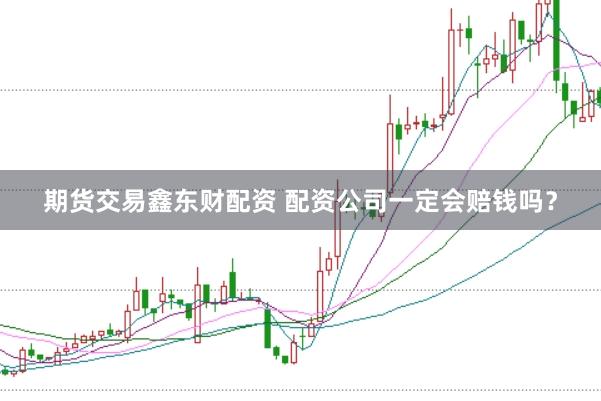 期货交易鑫东财配资 配资公司一定会赔钱吗？