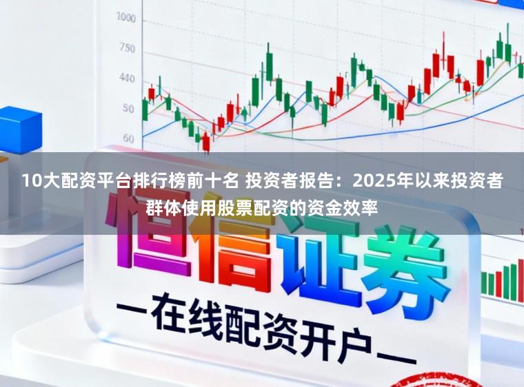 10大配资平台排行榜前十名 投资者报告：2025年以来投资者群体使用股票配资的资金效率