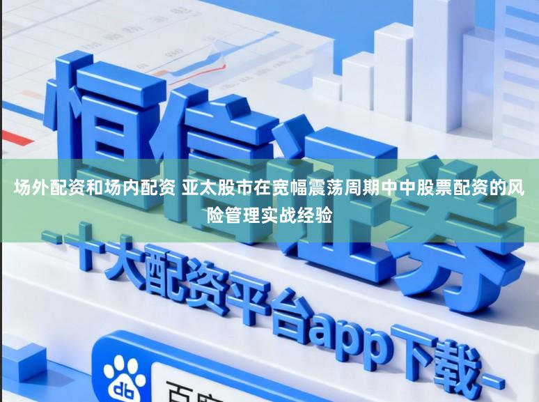 场外配资和场内配资 亚太股市在宽幅震荡周期中中股票配资的风险管理实战经验