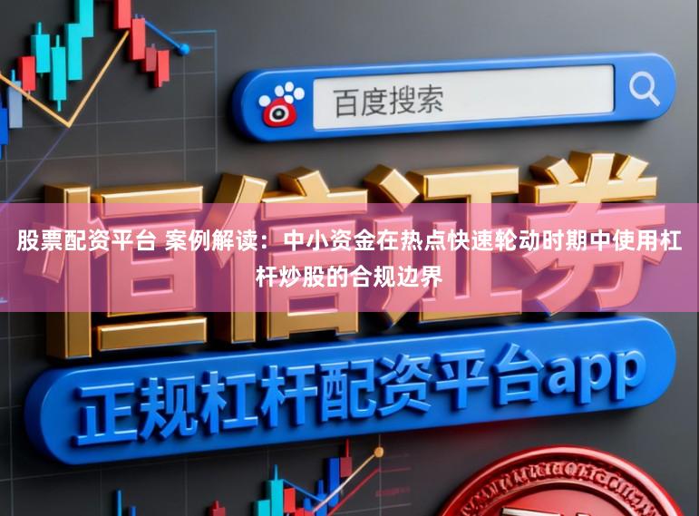 股票配资平台 案例解读：中小资金在热点快速轮动时期中使用杠杆炒股的合规边界