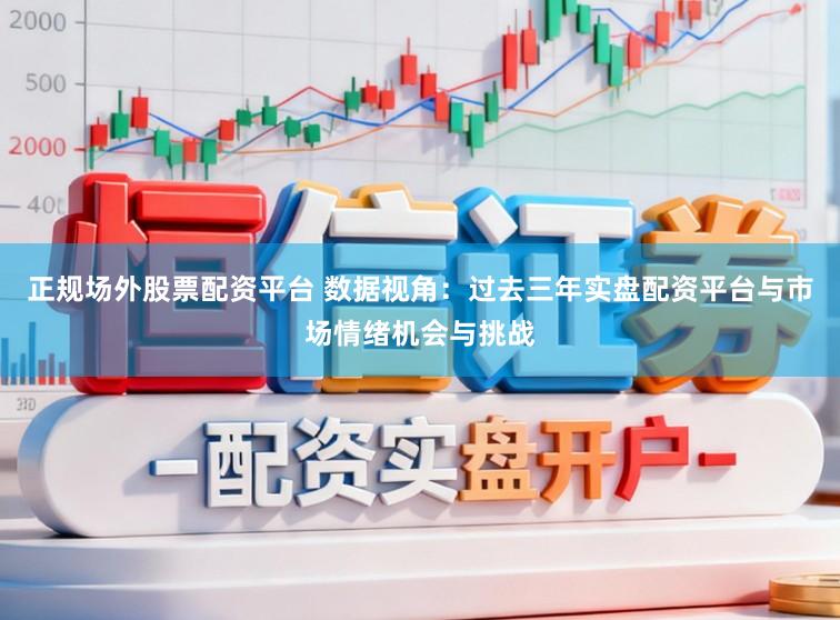 正规场外股票配资平台 数据视角：过去三年实盘配资平台与市场情绪机会与挑战