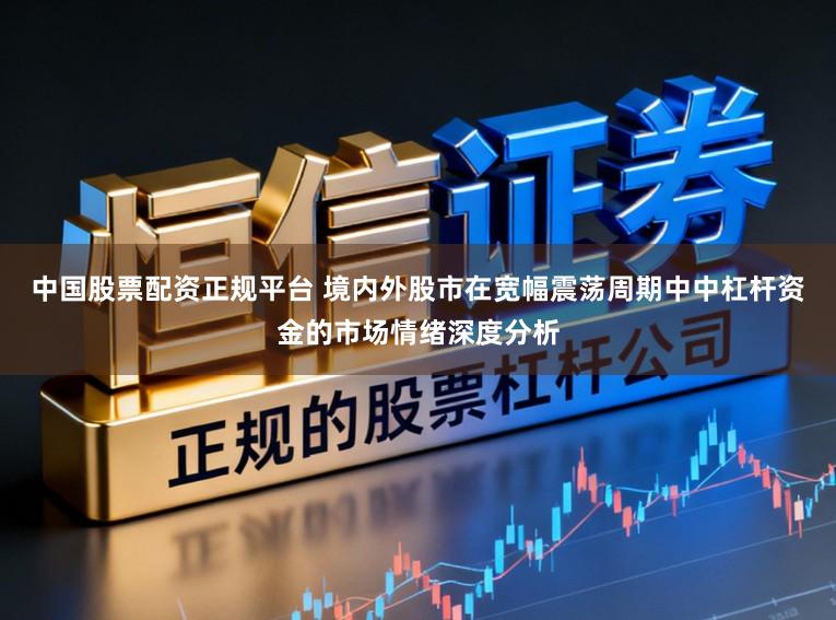 中国股票配资正规平台 境内外股市在宽幅震荡周期中中杠杆资金的市场情绪深度分析